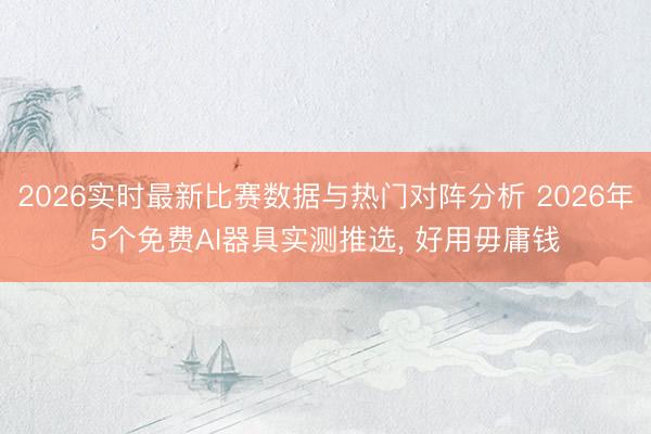 2026实时最新比赛数据与热门对阵分析 2026年5个免费AI器具实测推选, 好用毋庸钱