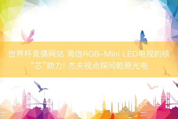 世界杯竞猜网站 海信RGB-Mini LED电视的核“芯”助力! 杰夫视点探问乾照光电