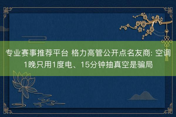 专业赛事推荐平台 格力高管公开点名友商: 空调1晚只用1度电、15分钟抽真空是骗局