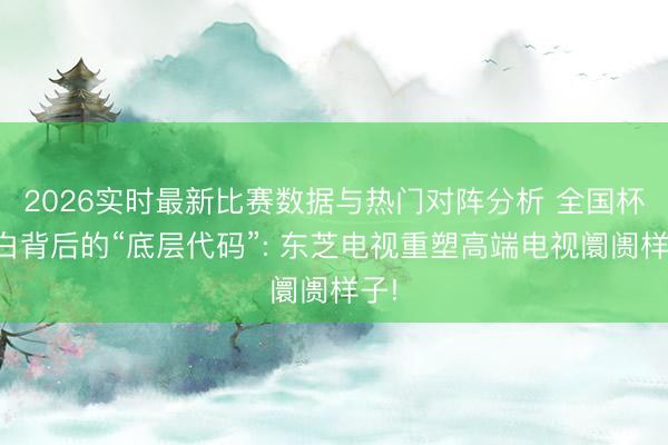 2026实时最新比赛数据与热门对阵分析 全国杯告白背后的“底层代码”: 东芝电视重塑高端电视阛阓样子!