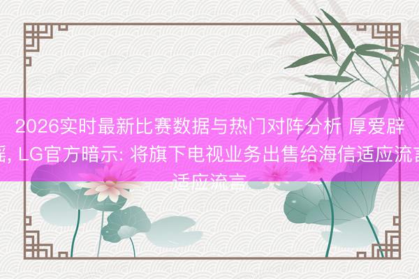 2026实时最新比赛数据与热门对阵分析 厚爱辟谣, LG官方暗示: 将旗下电视业务出售给海信适应流言