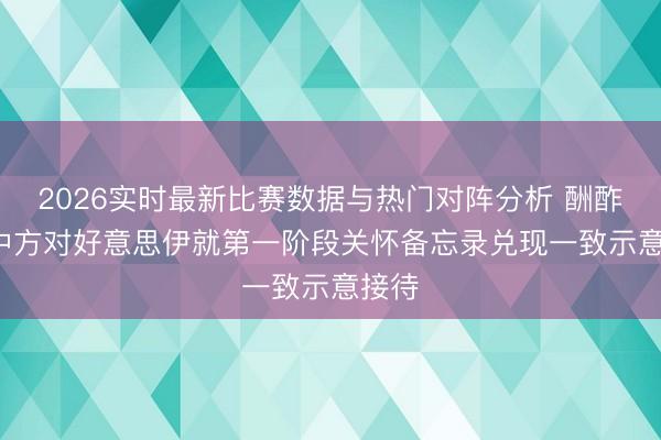 2026实时最新比赛数据与热门对阵分析 酬酢部: 中方对好意思伊就第一阶段关怀备忘录兑现一致示意接待