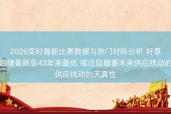 2026实时最新比赛数据与热门对阵分析 好意思国石油储备跌至43年来最低 或迁延搪塞未来供应扰动的天真性