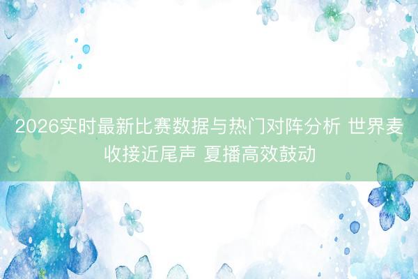 2026实时最新比赛数据与热门对阵分析 世界麦收接近尾声 夏播高效鼓动