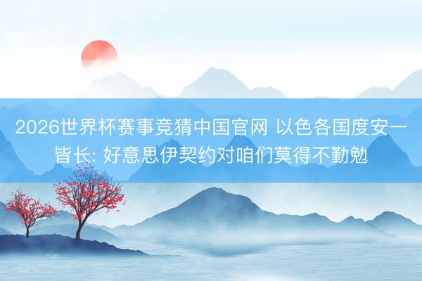 2026世界杯赛事竞猜中国官网 以色各国度安一皆长: 好意思伊契约对咱们莫得不勤勉