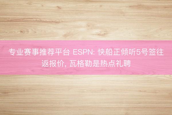 专业赛事推荐平台 ESPN: 快船正倾听5号签往返报价, 瓦格勒是热点礼聘
