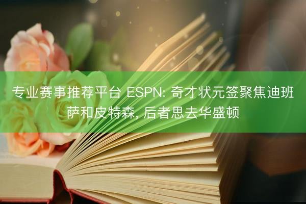 专业赛事推荐平台 ESPN: 奇才状元签聚焦迪班萨和皮特森, 后者思去华盛顿