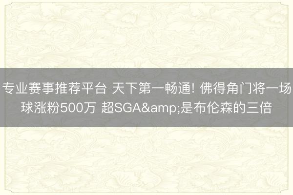 专业赛事推荐平台 天下第一畅通! 佛得角门将一场球涨粉500万 超SGA&是布伦森的三倍