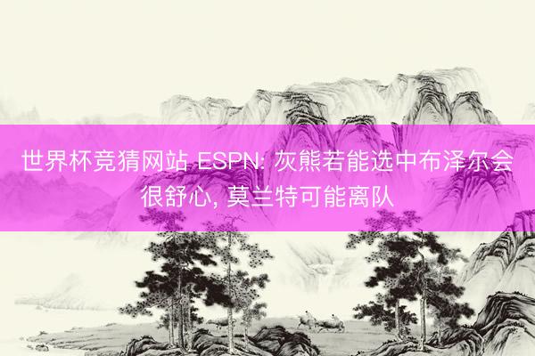世界杯竞猜网站 ESPN: 灰熊若能选中布泽尔会很舒心, 莫兰特可能离队