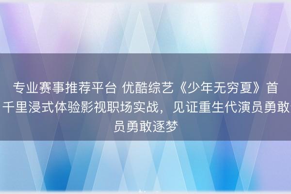 专业赛事推荐平台 优酷综艺《少年无穷夏》首播：千里浸式体验影视职场实战，见证重生代演员勇敢逐梦