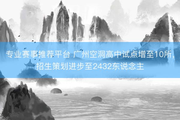 专业赛事推荐平台 广州空洞高中试点增至10所,招生策划进步至2432东说念主