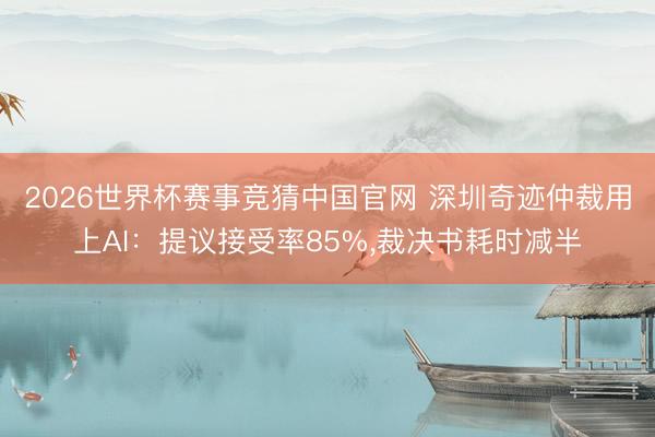 2026世界杯赛事竞猜中国官网 深圳奇迹仲裁用上AI:提议接受率85%,裁决书耗时减半
