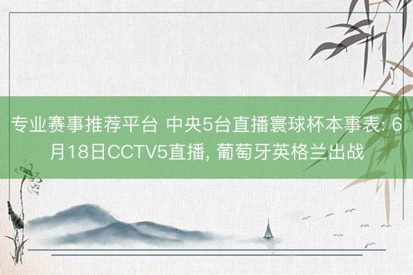 专业赛事推荐平台 中央5台直播寰球杯本事表: 6月18日CCTV5直播, 葡萄牙英格兰出战