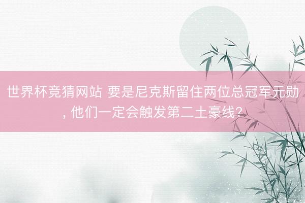 世界杯竞猜网站 要是尼克斯留住两位总冠军元勋， 他们一定会触发第二土豪线?