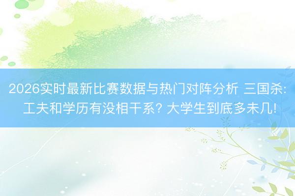 2026实时最新比赛数据与热门对阵分析 三国杀: 工夫和学历有没相干系? 大学生到底多未几!
