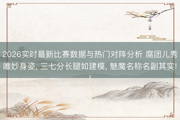 2026实时最新比赛数据与热门对阵分析 腐团儿秀唯妙身姿, 三七分长腿如建模, 魅魔名称名副其实!