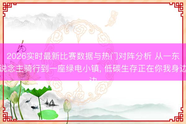2026实时最新比赛数据与热门对阵分析 从一东说念主骑行到一座绿电小镇, 低碳生存正在你我身边