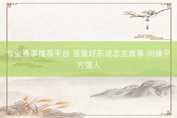 专业赛事推荐平台 答复好东说念主故事 问候平方强人