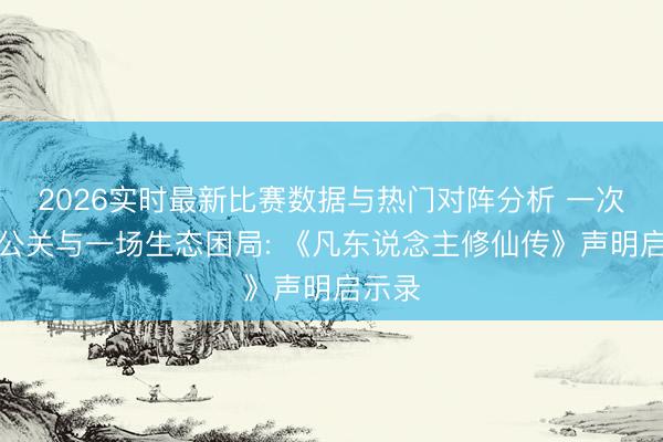 2026实时最新比赛数据与热门对阵分析 一次漂亮公关与一场生态困局: 《凡东说念主修仙传》声明启示录