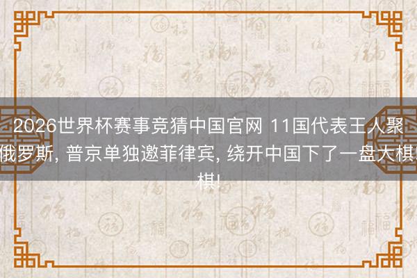 2026世界杯赛事竞猜中国官网 11国代表王人聚俄罗斯, 普京单独邀菲律宾, 绕开中国下了一盘大棋!