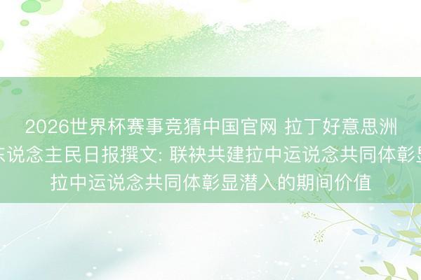 2026世界杯赛事竞猜中国官网 拉丁好意思洲社会科学院大家东说念主民日报撰文: 联袂共建拉中运说念共同体彰显潜入的期间价值
