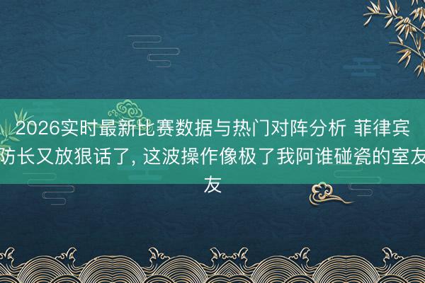 2026实时最新比赛数据与热门对阵分析 菲律宾防长又放狠话了, 这波操作像极了我阿谁碰瓷的室友