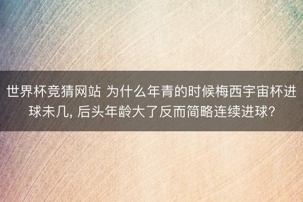 世界杯竞猜网站 为什么年青的时候梅西宇宙杯进球未几, 后头年龄大了反而简略连续进球?