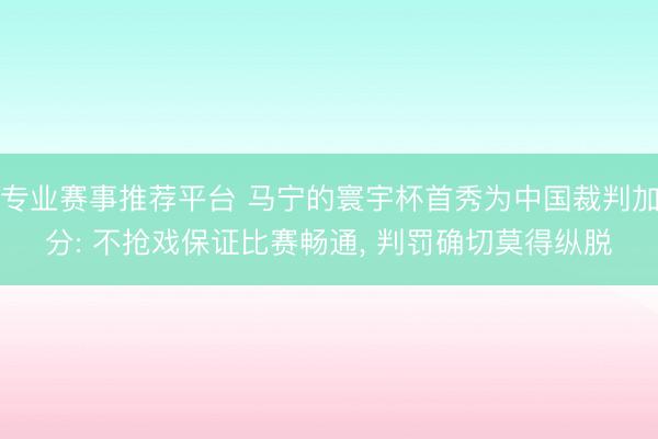 专业赛事推荐平台 马宁的寰宇杯首秀为中国裁判加分: 不抢戏保证比赛畅通, 判罚确切莫得纵脱