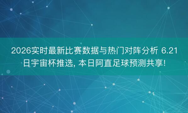 2026实时最新比赛数据与热门对阵分析 6.21日宇宙杯推选, 本日阿直足球预测共享!