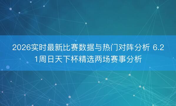 2026实时最新比赛数据与热门对阵分析 6.21周日天下杯精选两场赛事分析