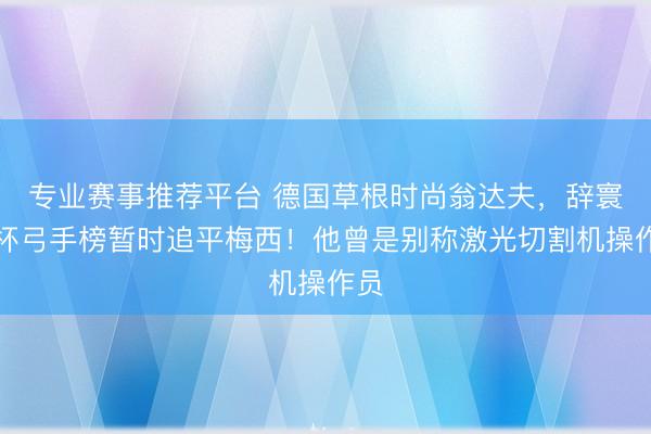 专业赛事推荐平台 德国草根时尚翁达夫,辞寰球杯弓手榜暂时追平梅西!他曾是别称激光切割机操作员